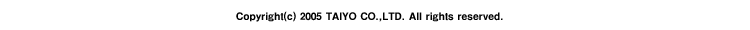 Copyright(C)2005 TAIYO CO., LTD. All rights reserved.