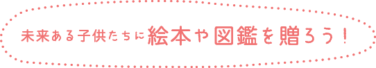 未来ある子供たちに、絵本や図鑑を贈ろう